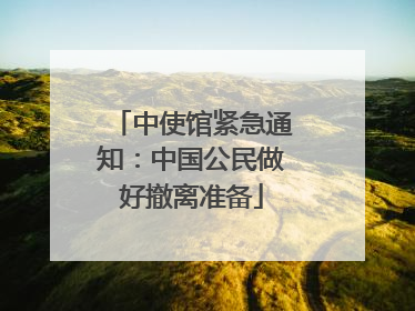 中使馆紧急通知：中国公民做好撤离准备
