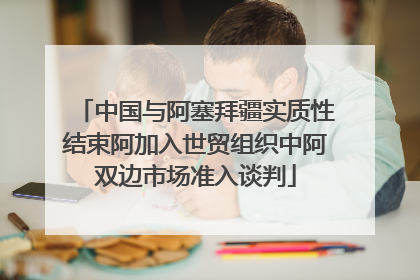 中国与阿塞拜疆实质性结束阿加入世贸组织中阿双边市场准入谈判