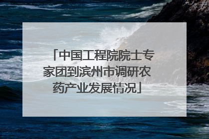 中国工程院院士专家团到滨州市调研农药产业发展情况