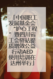 中国职工发展基金会“护心工程”暨四川省工会驿站提质增效公益行动AED使用培训在达州举行