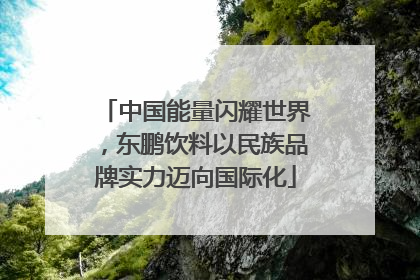 中国能量闪耀世界，东鹏饮料以民族品牌实力迈向国际化