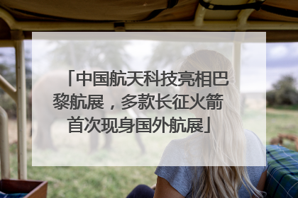 中国航天科技亮相巴黎航展，多款长征火箭首次现身国外航展