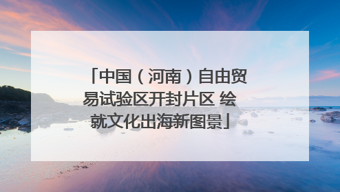 中国（河南）自由贸易试验区开封片区 绘就文化出海新图景