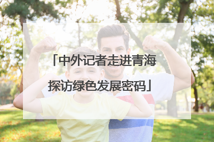 中外记者走进青海 探访绿色发展密码