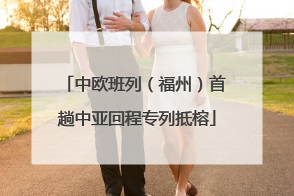 中欧班列（福州）首趟中亚回程专列抵榕