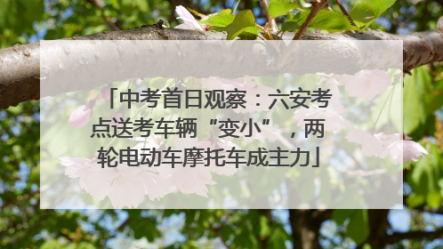中考首日观察：六安考点送考车辆“变小”，两轮电动车摩托车成主力