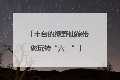 丰台的绿野仙踪带您玩转“六一”