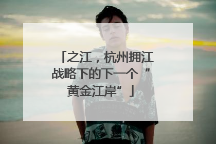 之江，杭州拥江战略下的下一个“黄金江岸”