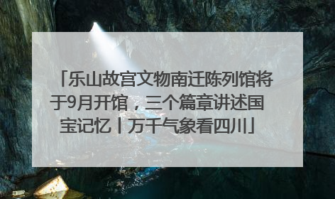 乐山故宫文物南迁陈列馆将于9月开馆，三个篇章讲述国宝记忆丨万千气象看四川