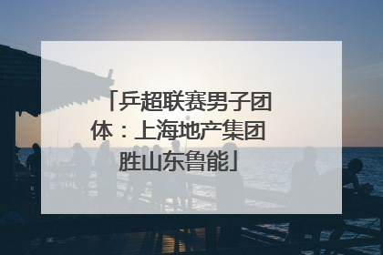 乒超联赛男子团体：上海地产集团胜山东鲁能