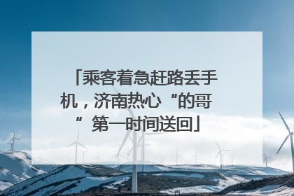 乘客着急赶路丢手机，济南热心“的哥”第一时间送回