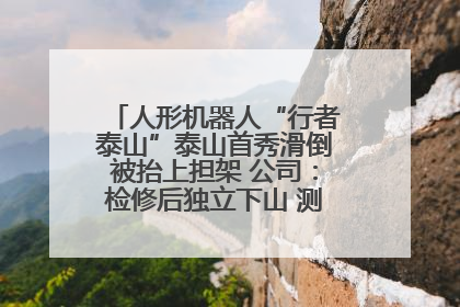 人形机器人“行者泰山”泰山首秀滑倒被抬上担架 公司：检修后独立下山 测试就是为暴露问题