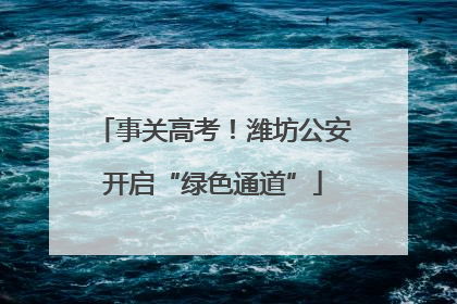 事关高考！潍坊公安开启“绿色通道”