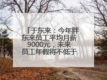 于东来：今年胖东来员工平均月薪9000元，未来员工年假将不低于40天