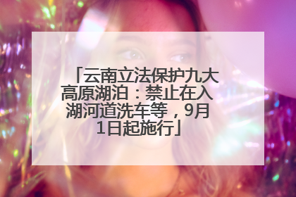 云南立法保护九大高原湖泊：禁止在入湖河道洗车等，9月1日起施行
