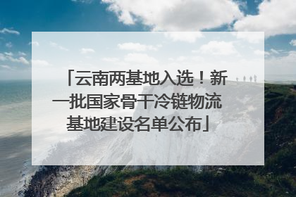 云南两基地入选！新一批国家骨干冷链物流基地建设名单公布