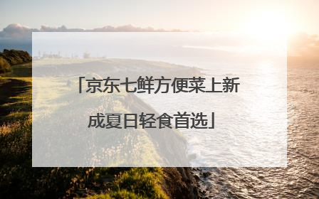 京东七鲜方便菜上新 成夏日轻食首选