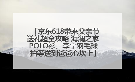 京东618带来父亲节送礼超全攻略 海澜之家POLO衫、李宁羽毛球拍等送到爸爸心坎上