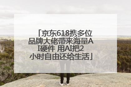 京东618携多位品牌大佬带来海量AI硬件 用AI把2小时自由还给生活