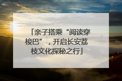 亲子搭乘“阅读穿梭巴”，开启长安荔枝文化探秘之行