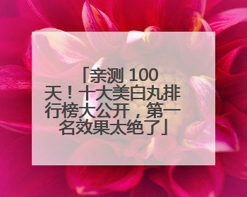 亲测 100 天！十大美白丸排行榜大公开，第一名效果太绝了