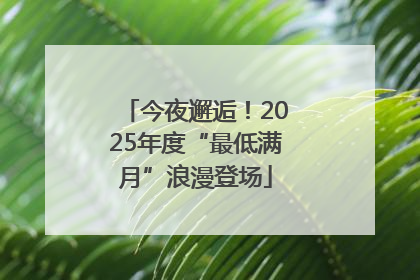 今夜邂逅！2025年度“最低满月”浪漫登场