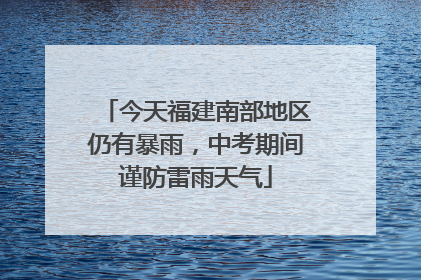 今天福建南部地区仍有暴雨，中考期间谨防雷雨天气