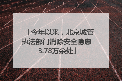 今年以来，北京城管执法部门消除安全隐患3.78万余处