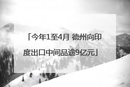 今年1至4月 德州向印度出口中间品逾9亿元