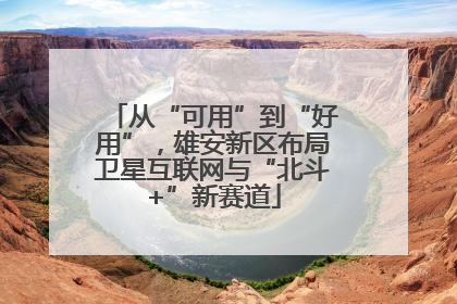 从“可用”到“好用”，雄安新区布局卫星互联网与“北斗+”新赛道