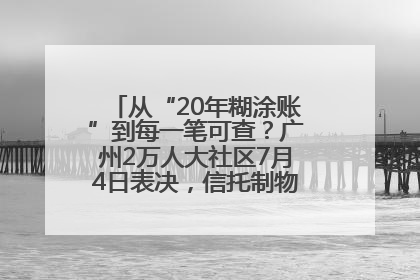 从“20年糊涂账”到每一笔可查？广州2万人大社区7月4日表决，信托制物业如何取“信”？