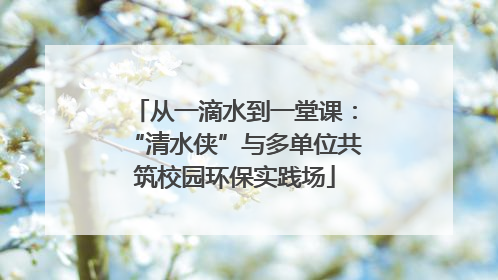 从一滴水到一堂课：“清水侠”与多单位共筑校园环保实践场