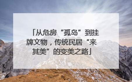从危房“孤岛”到挂牌文物，传统民居“来其美”的变美之路