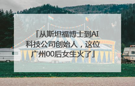 从斯坦福博士到AI科技公司创始人，这位广州00后女生火了