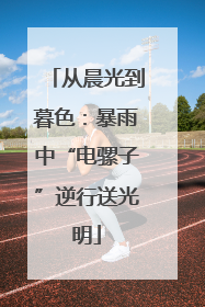 从晨光到暮色：暴雨中“电骡子”逆行送光明