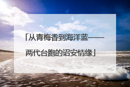 从青梅香到海洋蓝——两代台胞的诏安情缘