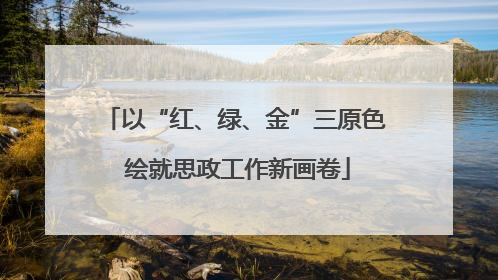 以“红、绿、金”三原色 绘就思政工作新画卷