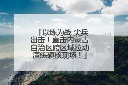 以练为战 尖兵出击！直击内蒙古自治区跨区域拉动演练硬核现场！