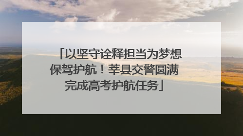 以坚守诠释担当为梦想保驾护航！莘县交警圆满完成高考护航任务