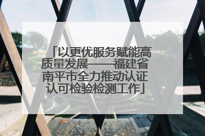 以更优服务赋能高质量发展——福建省南平市全力推动认证认可检验检测工作