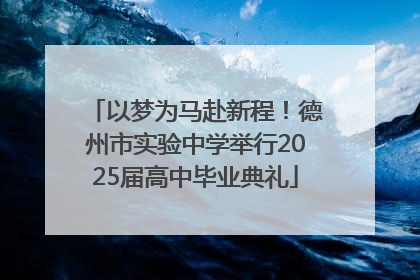 以梦为马赴新程！德州市实验中学举行2025届高中毕业典礼