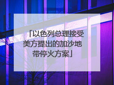 以色列总理接受美方提出的加沙地带停火方案
