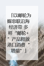 以邮轮为媒串联沿海经济带 多样“邮轮+”产品释放港口消费“增量”
