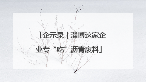 企示录｜淄博这家企业专“吃”沥青废料