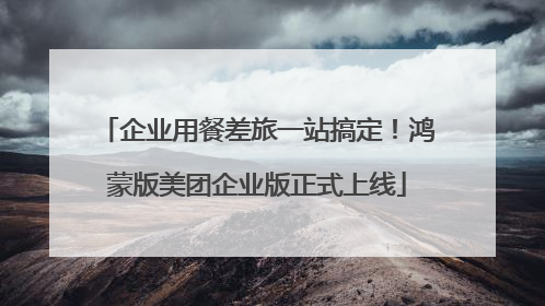 企业用餐差旅一站搞定！鸿蒙版美团企业版正式上线