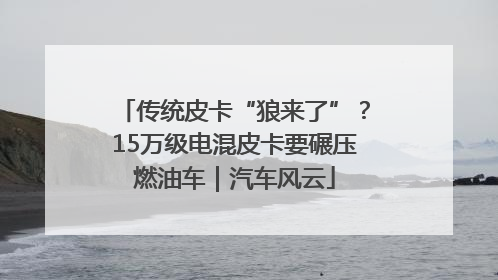 传统皮卡“狼来了”？15万级电混皮卡要碾压燃油车｜汽车风云