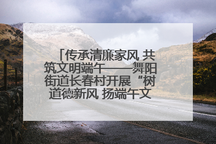 传承清廉家风 共筑文明端午——舞阳街道长春村开展“树道德新风 扬端午文化”主题活动