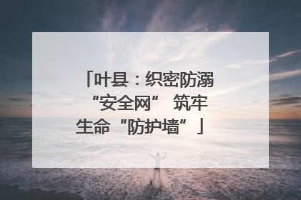 叶县：织密防溺“安全网” 筑牢生命“防护墙”