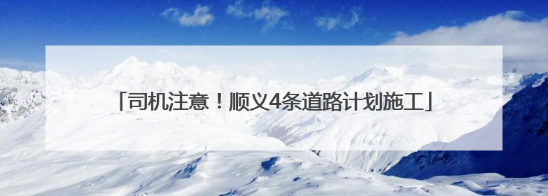 司机注意！顺义4条道路计划施工