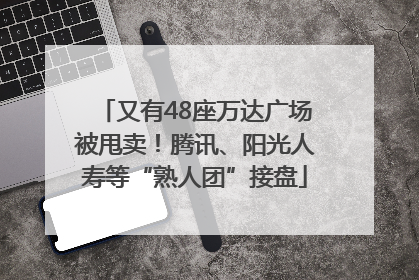 又有48座万达广场被甩卖！腾讯、阳光人寿等“熟人团”接盘